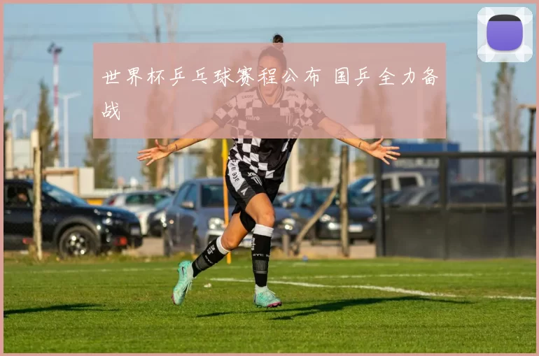 世界杯乒乓球赛程公布 国乒全力备战