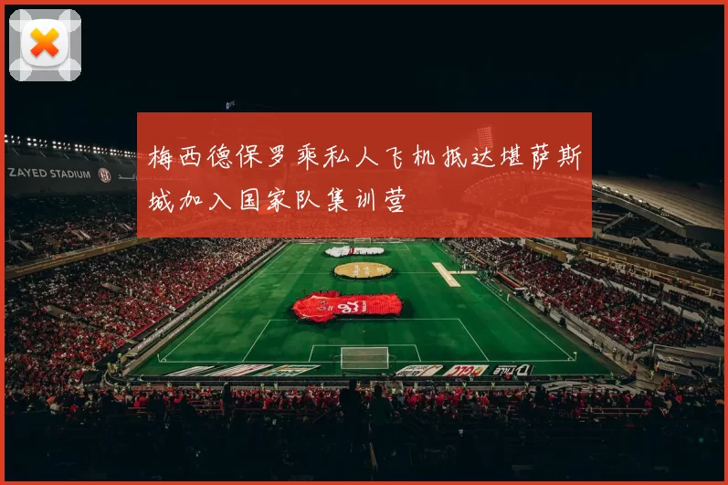 梅西德保罗乘私人飞机抵达堪萨斯城加入国家队集训营