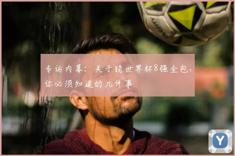 专访内幕：关于猜世界杯8强全包，你必须知道的几件事