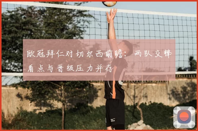 欧冠拜仁对切尔西前瞻：两队交锋看点与晋级压力并存