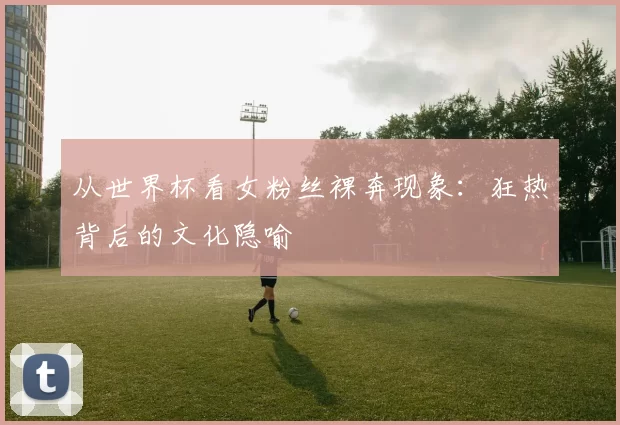 从世界杯看女粉丝裸奔现象：狂热背后的文化隐喻