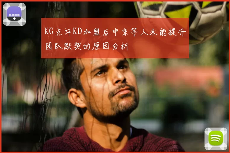 KG点评KD加盟后申京等人未能提升团队默契的原因分析