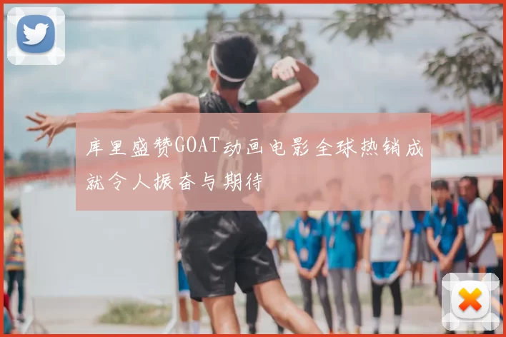 库里盛赞GOAT动画电影全球热销成就令人振奋与期待