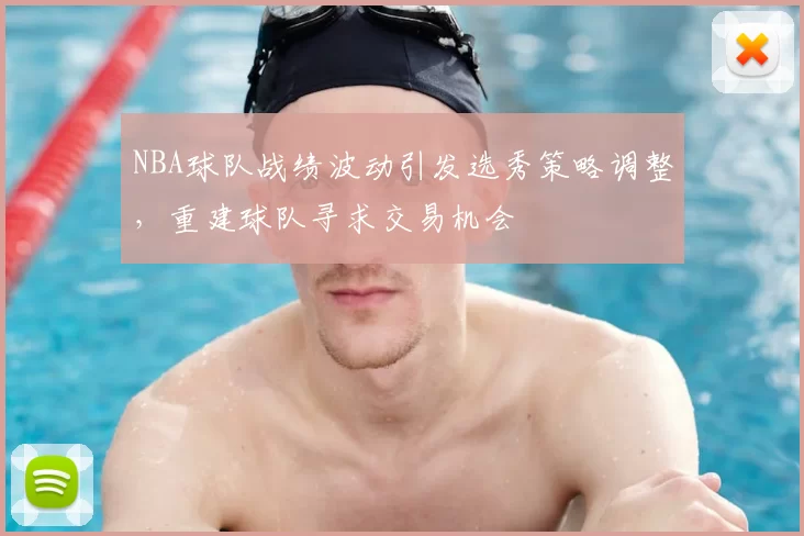 NBA球队战绩波动引发选秀策略调整,重建球队寻求交易机会