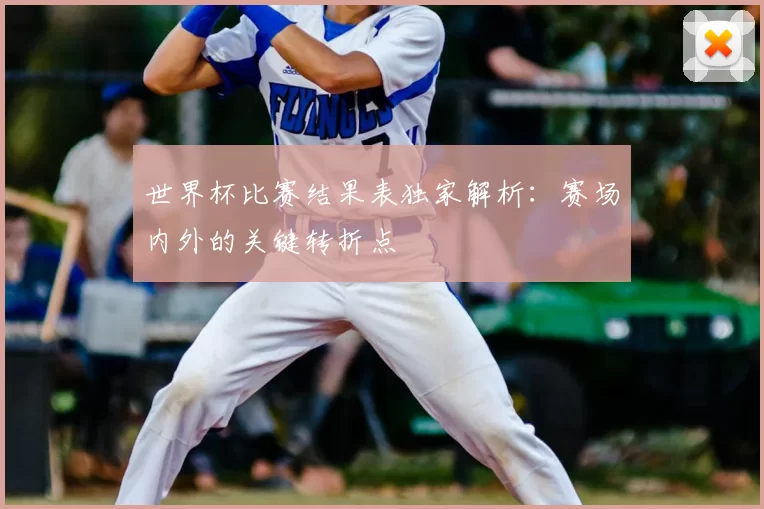 世界杯比赛结果表独家解析：赛场内外的关键转折点