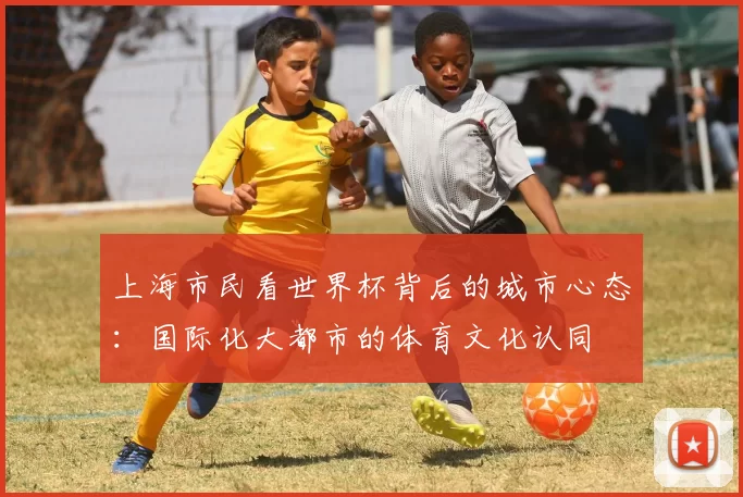 上海市民看世界杯背后的城市心态：国际化大都市的体育文化认同