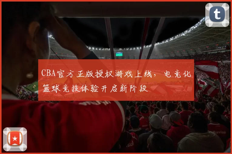 CBA官方正版授权游戏上线，电竞化篮球竞技体验开启新阶段