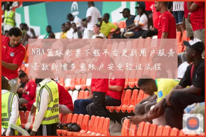 NBA篮球彩票下载平台更新用户服务条款新增多重账户安全验证流程