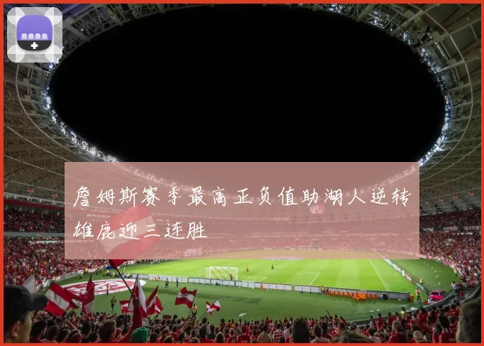 詹姆斯赛季最高正负值助湖人逆转雄鹿迎三连胜