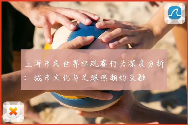 上海市民世界杯观赛行为深度分析：城市文化与足球热潮的交融