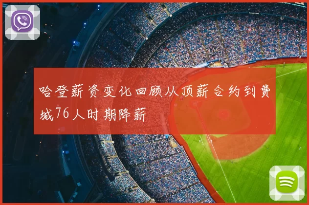 哈登薪资变化回顾从顶薪合约到费城76人时期降薪