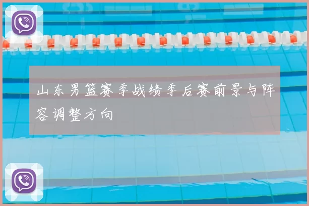 山东男篮赛季战绩季后赛前景与阵容调整方向