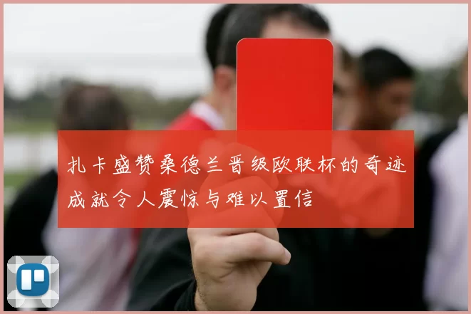 扎卡盛赞桑德兰晋级欧联杯的奇迹成就令人震惊与难以置信