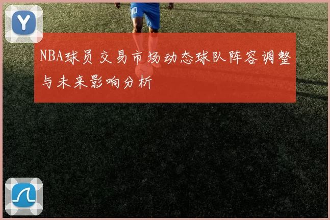 NBA球员交易市场动态球队阵容调整与未来影响分析