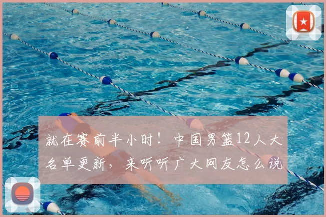 就在赛前半小时！中国男篮12人大名单更新，来听听广大网友怎么说