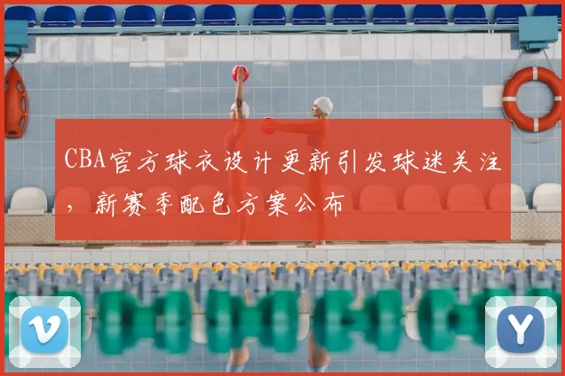 CBA官方球衣设计更新引发球迷关注，新赛季配色方案公布