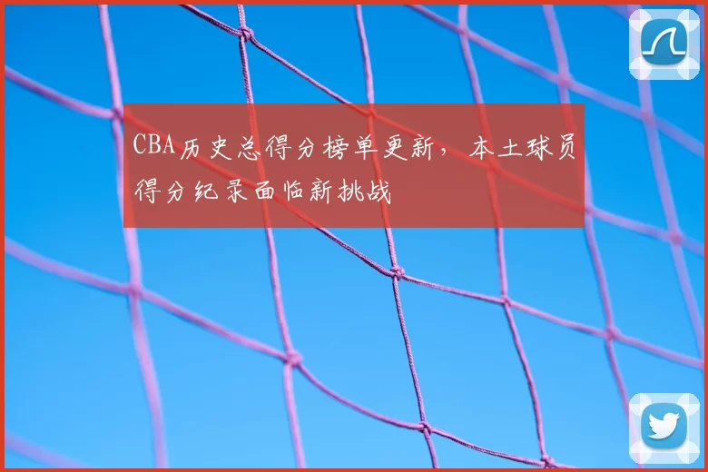 CBA历史总得分榜单更新，本土球员得分纪录面临新挑战