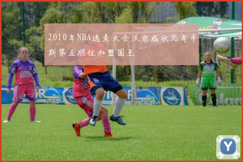 2010年NBA选秀大会沃尔成状元考辛斯第五顺位加盟国王