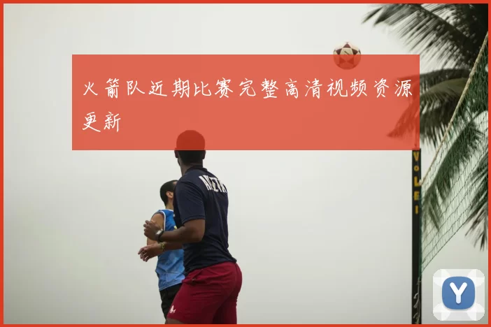 火箭队近期比赛完整高清视频资源更新