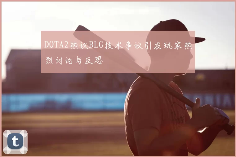 DOTA2热议BLG技术争议引发玩家热烈讨论与反思