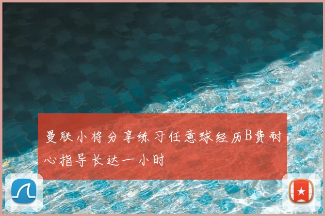 曼联小将分享练习任意球经历B费耐心指导长达一小时