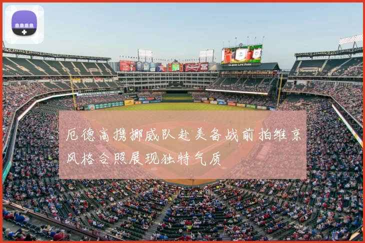 厄德高携挪威队赴美备战前拍维京风格合照展现独特气质