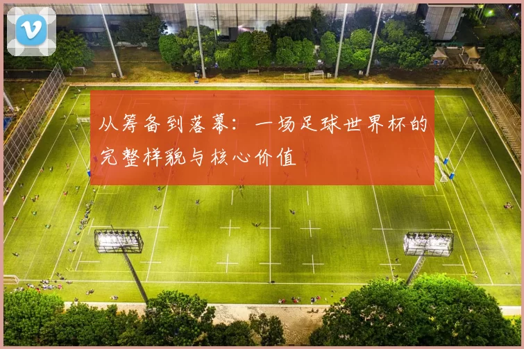 从筹备到落幕：一场足球世界杯的完整样貌与核心价值