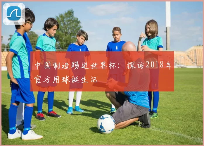中国制造踢进世界杯：探访2018年官方用球诞生记