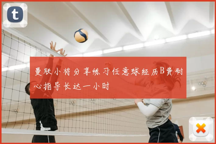 曼联小将分享练习任意球经历B费耐心指导长达一小时