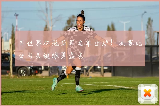年世界杯冠亚军名单出炉!决赛比分与关键球员盘点