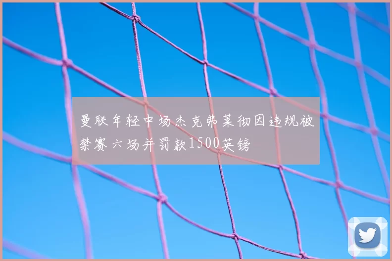 曼联年轻中场杰克弗莱彻因违规被禁赛六场并罚款1500英镑