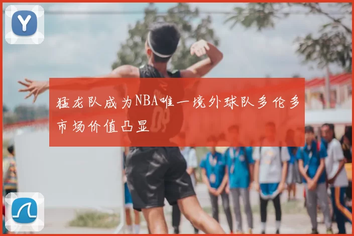 猛龙队成为NBA唯一境外球队多伦多市场价值凸显