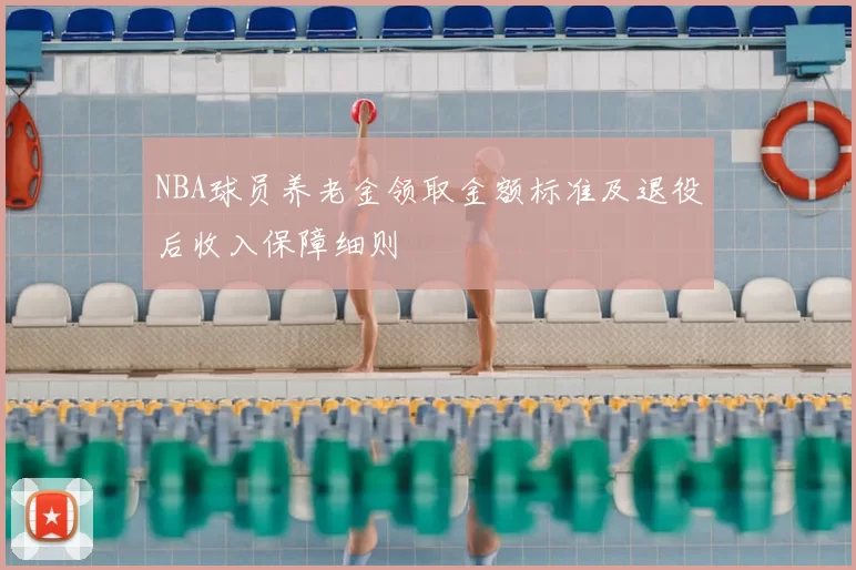 NBA球员养老金领取金额标准及退役后收入保障细则