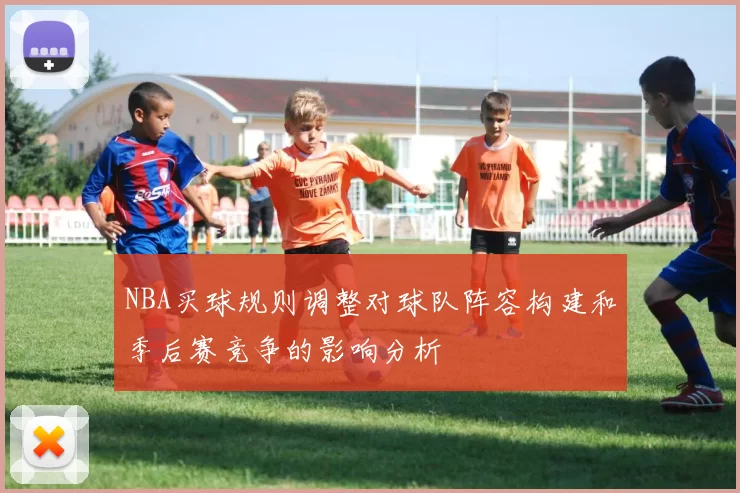 NBA买球规则调整对球队阵容构建和季后赛竞争的影响分析
