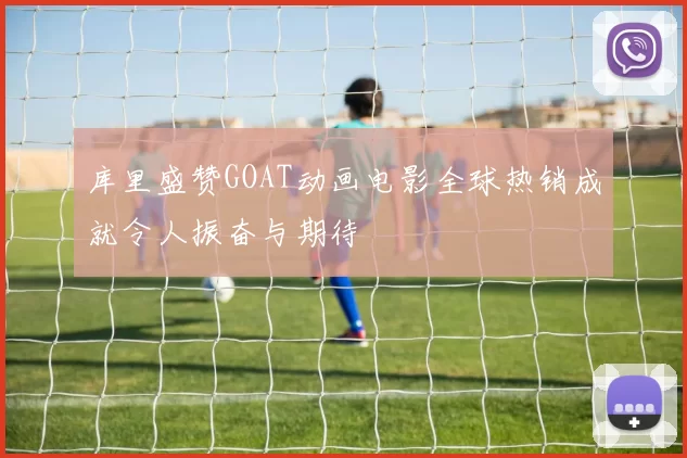 库里盛赞GOAT动画电影全球热销成就令人振奋与期待