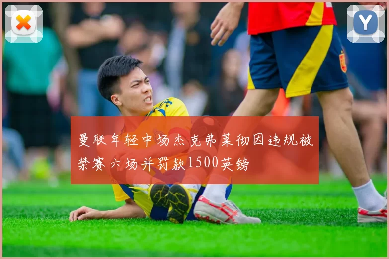 曼联年轻中场杰克弗莱彻因违规被禁赛六场并罚款1500英镑