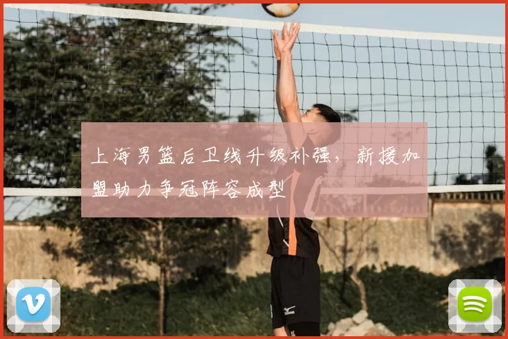 上海男篮后卫线升级补强,新援加盟助力争冠阵容成型