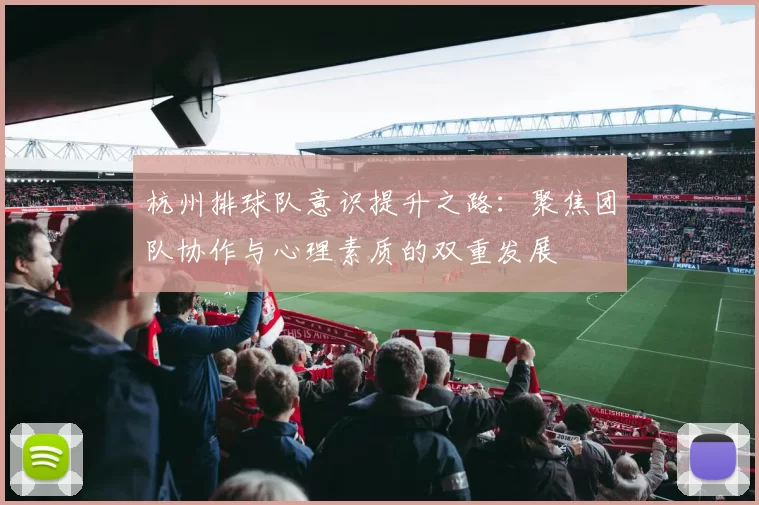 杭州排球队意识提升之路：聚焦团队协作与心理素质的双重发展