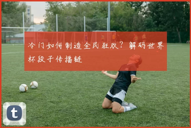 冷门如何制造全民狂欢?解码世界杯段子传播链