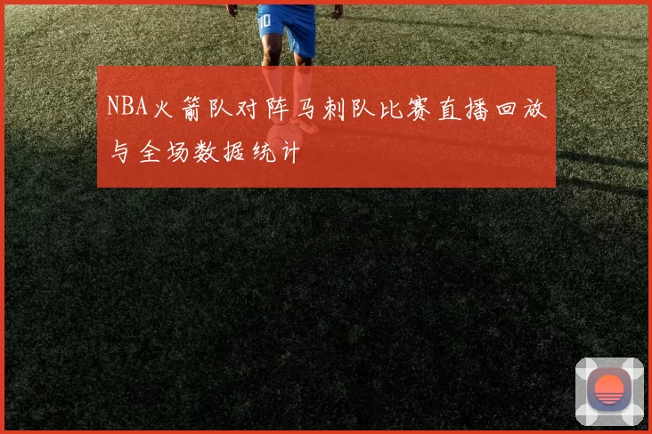 NBA火箭队对阵马刺队比赛直播回放与全场数据统计