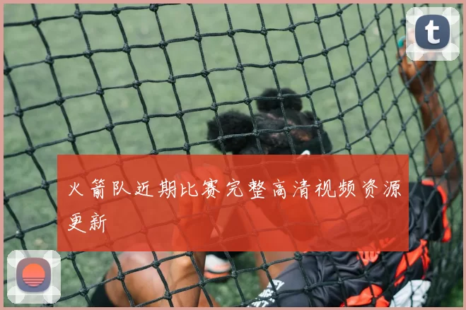 火箭队近期比赛完整高清视频资源更新