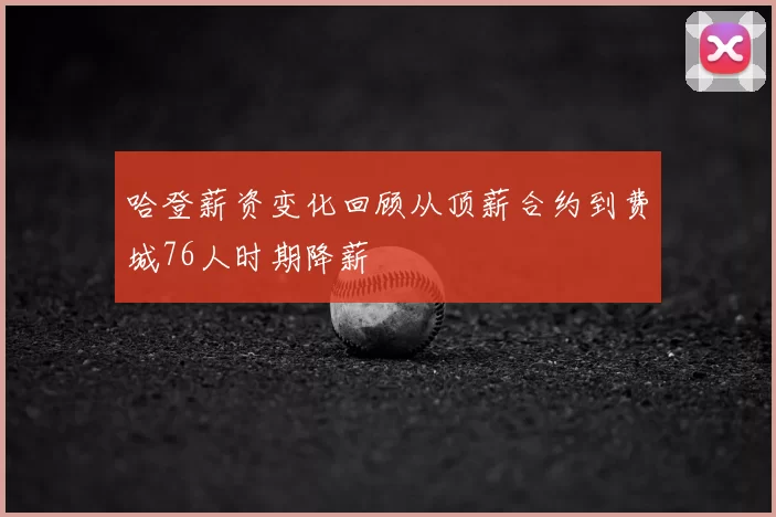 哈登薪资变化回顾从顶薪合约到费城76人时期降薪