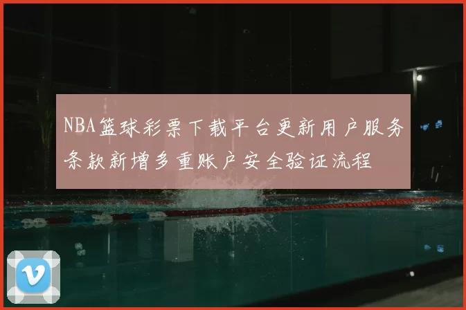 NBA篮球彩票下载平台更新用户服务条款新增多重账户安全验证流程