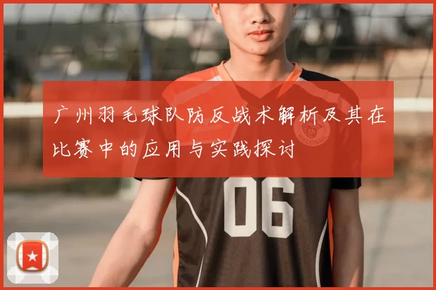 广州羽毛球队防反战术解析及其在比赛中的应用与实践探讨