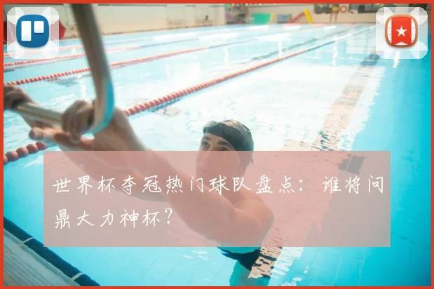 世界杯夺冠热门球队盘点：谁将问鼎大力神杯？