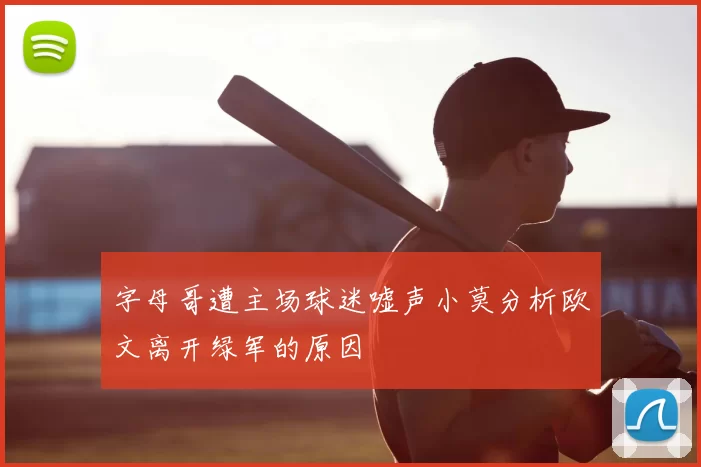 字母哥遭主场球迷嘘声小莫分析欧文离开绿军的原因