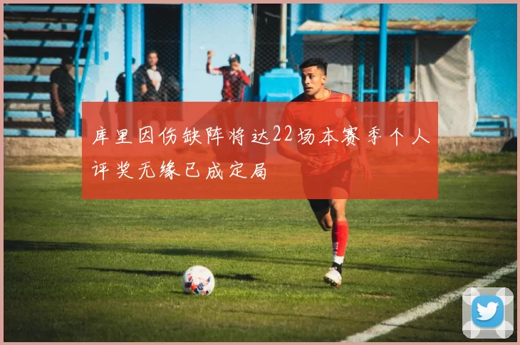 库里因伤缺阵将达22场本赛季个人评奖无缘已成定局