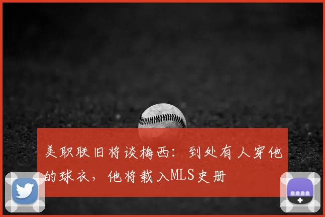 美职联旧将谈梅西：到处有人穿他的球衣，他将载入MLS史册