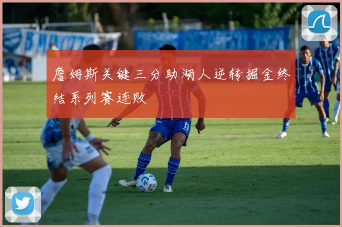 詹姆斯关键三分助湖人逆转掘金终结系列赛连败