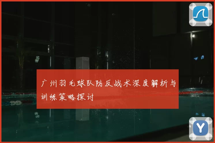 广州羽毛球队防反战术深度解析与训练策略探讨